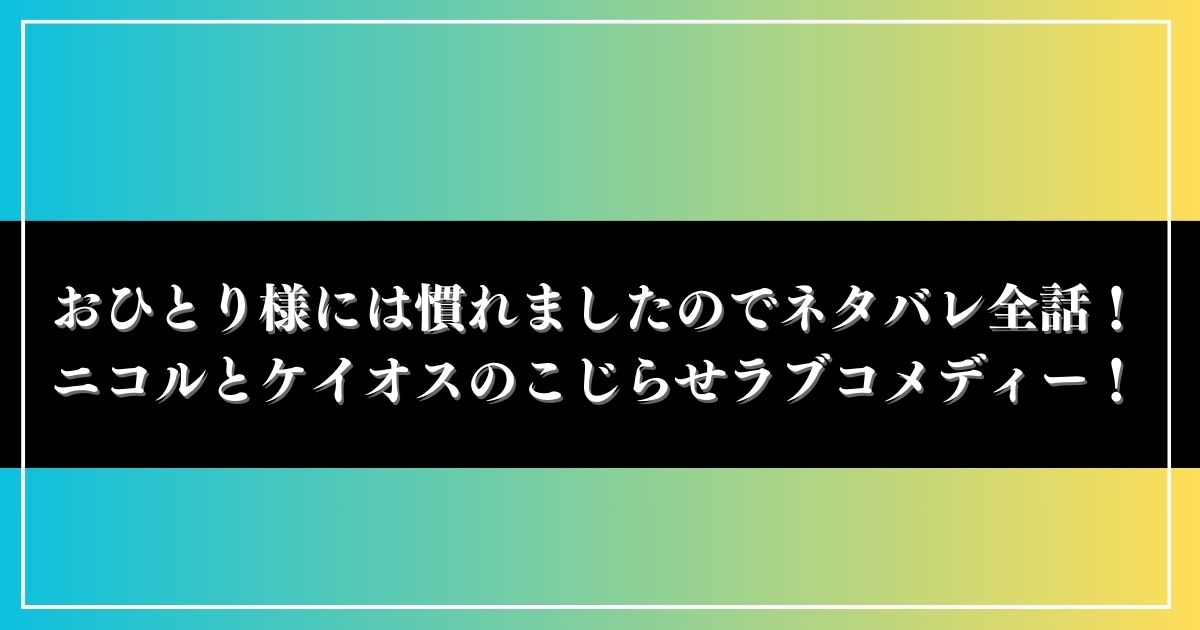 【おひとり様には慣れましたので】ネタバレ全話！ニコルとケイオスのこじらせラブコメディー！