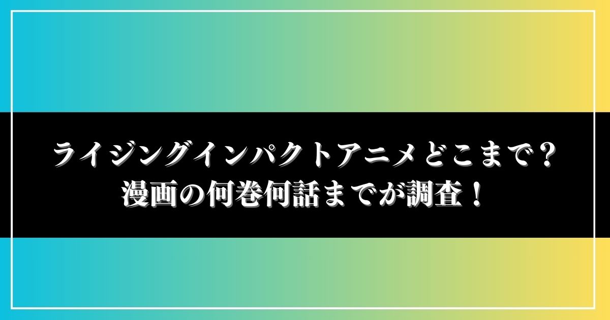 ライジングインパクトアニメどこまで？漫画の何巻何話までが調査！