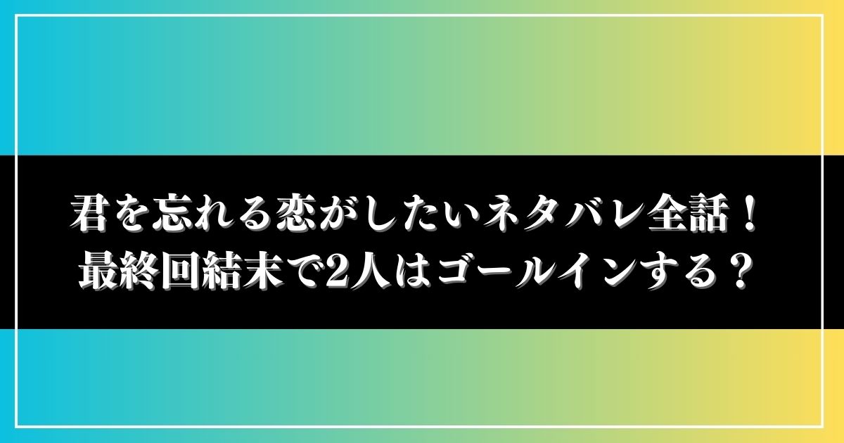 君を忘れる恋がしたいネタバレ全9話！最終回結末で2人はゴールインする？