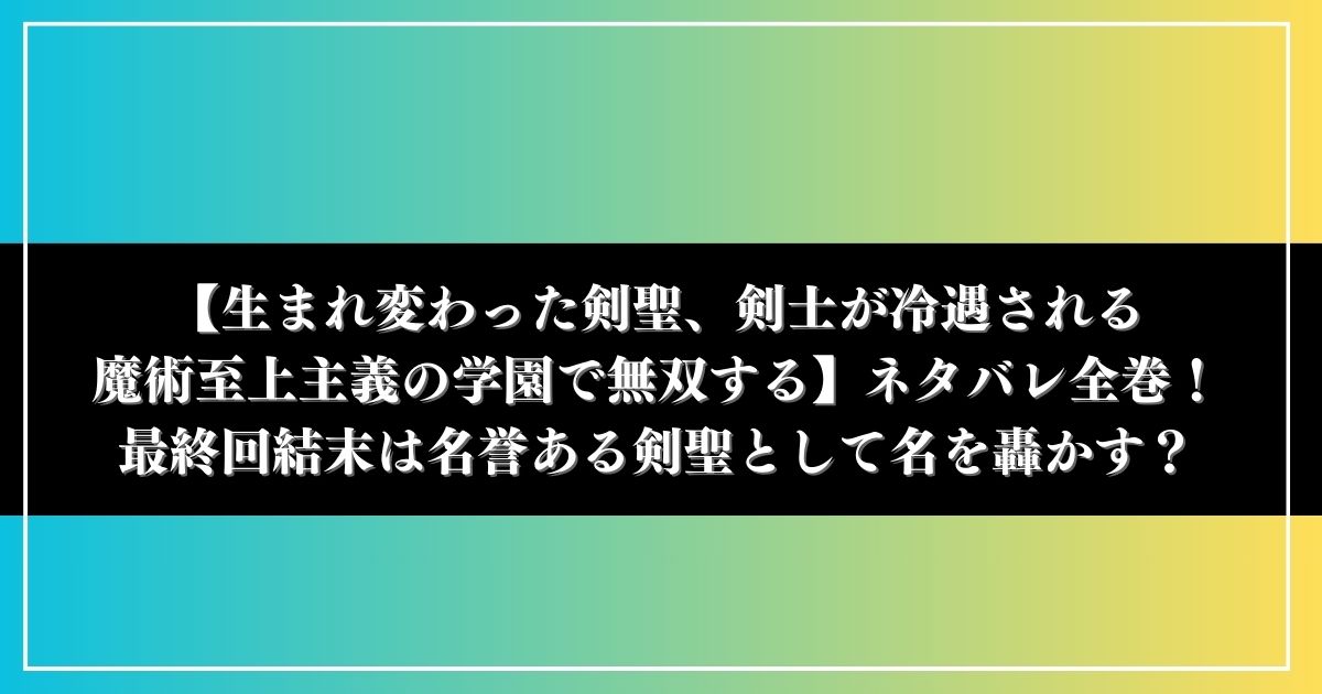 【生まれ変わった剣聖、剣士が冷遇される魔術至上主義の学園で無双する】ネタバレ全話！最終回結末は名誉ある剣聖として名を轟かす？