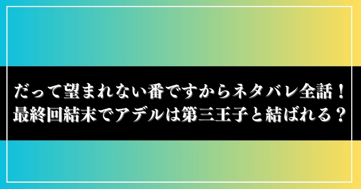 だって望まれない番ですからネタバレ全話！最終回結末でアデルは第三王子と結ばれる？