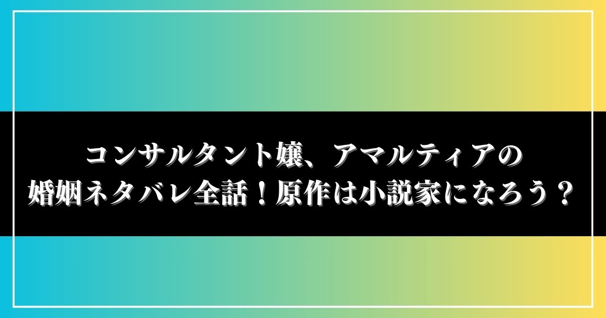 コンサルタント嬢、アマルティアの婚姻ネタバレ全話！原作は小説家になろうで配信中？