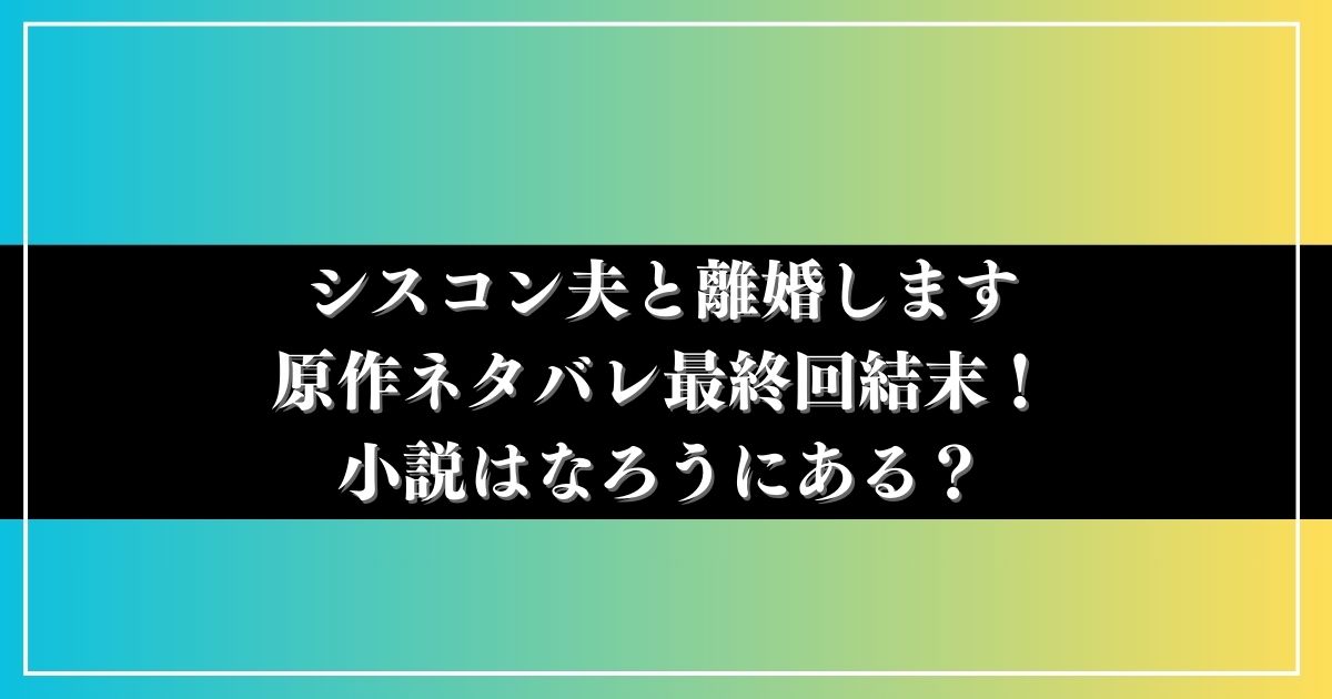 シスコン夫と離婚します原作ネタバレ最終回結末！小説はなろうにある？