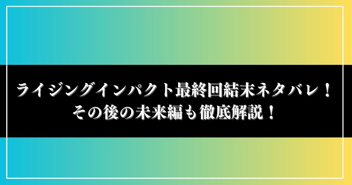 ライジングインパクト最終回結末ネタバレ！その後の未来編も徹底解説！