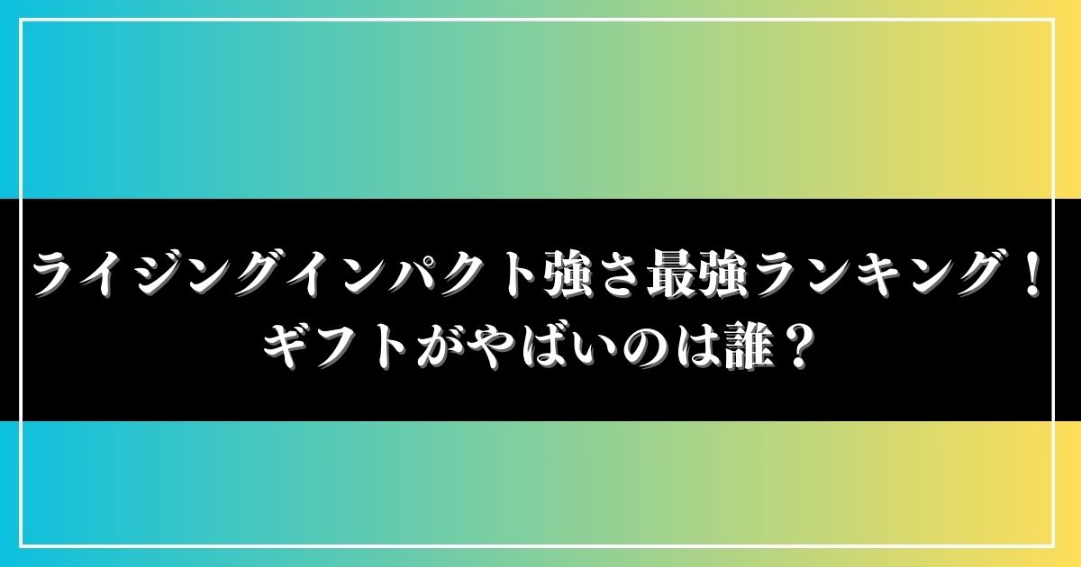 ライジングインパクト強さ最強ランキング！ギフトがやばいのは誰？