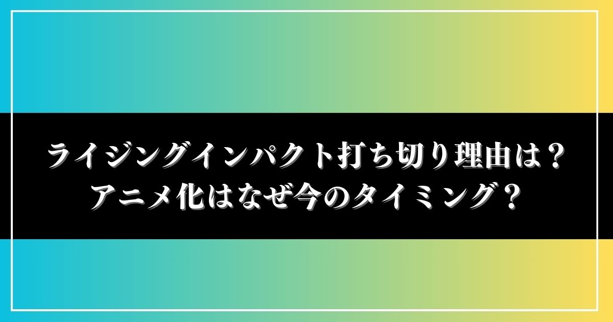 ライジングインパクト打ち切り理由は？アニメ化はなぜ今のタイミング？