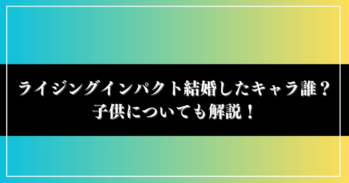 ライジングインパクト結婚したキャラ誰？子供についても解説！