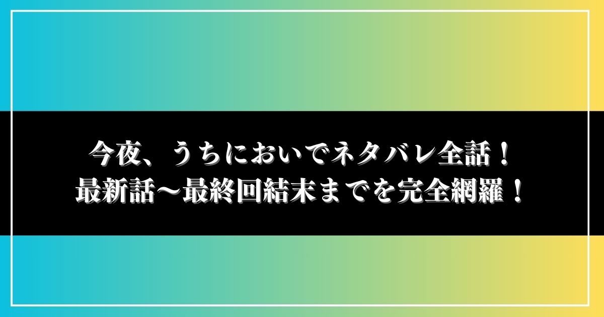 今夜、うちにおいでネタバレ全話！最新話～最終回結末までを完全網羅！