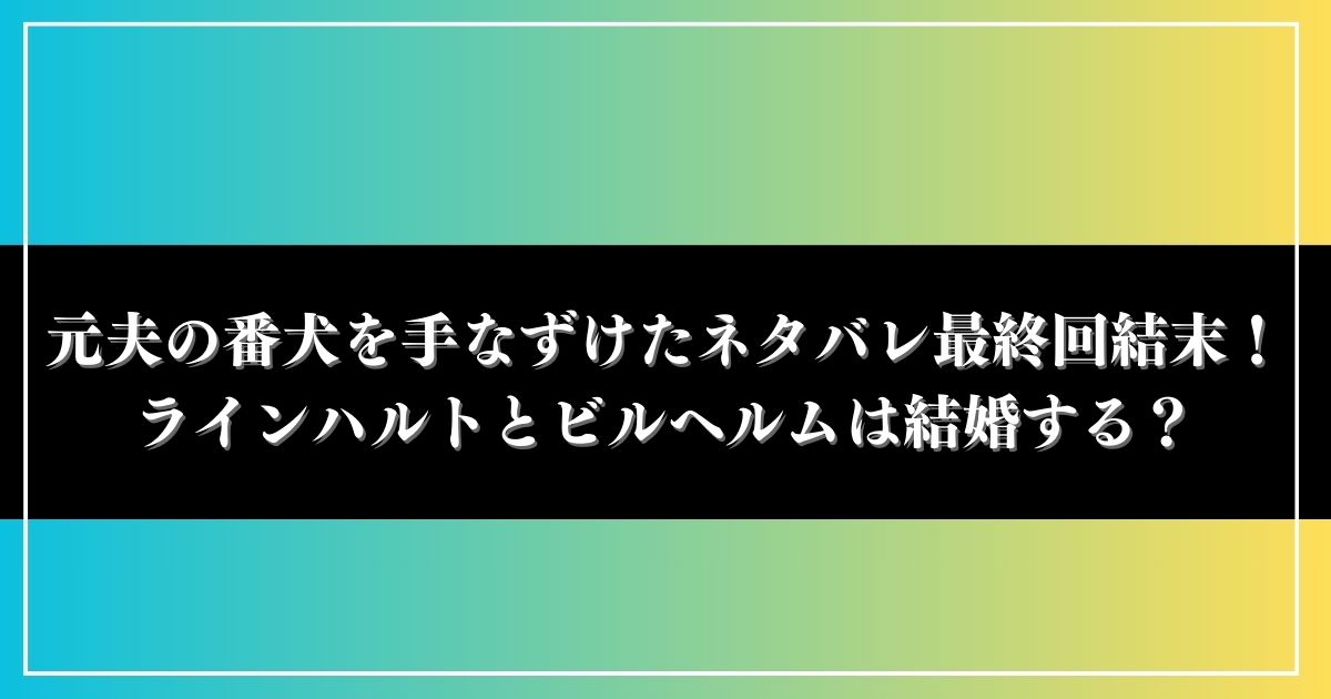 元夫の番犬を手なずけたネタバレ最終回結末！ラインハルト＆ビルヘルムは結婚する？