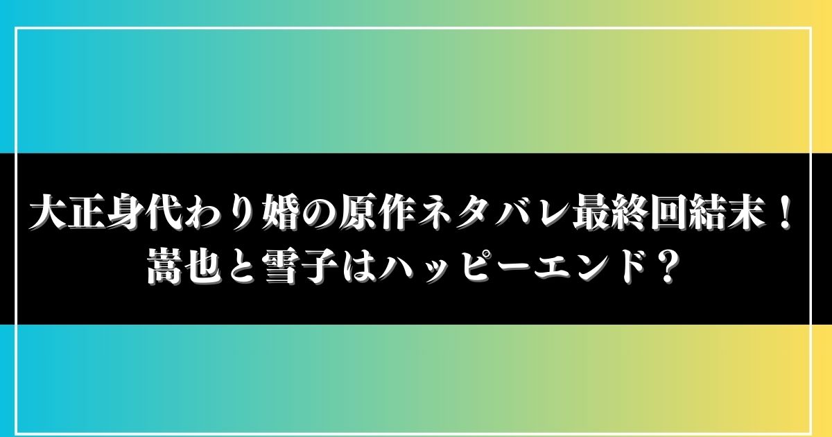 大正身代わり婚の原作ネタバレ最終回結末！嵩也と雪子はハッピーエンド？