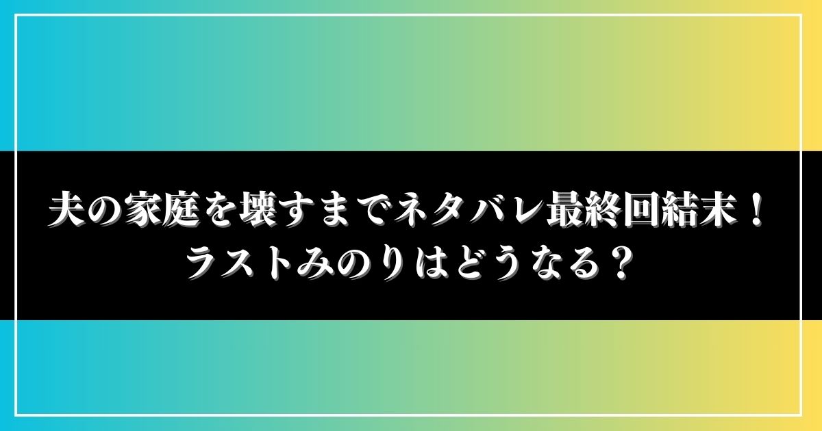 夫の家庭を壊すまでネタバレ原作の最終回結末！ラストみのりはどうなる？