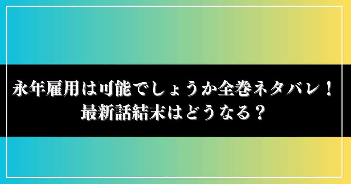 永年雇用は可能でしょうか全巻ネタバレ！最新話結末はどうなる？