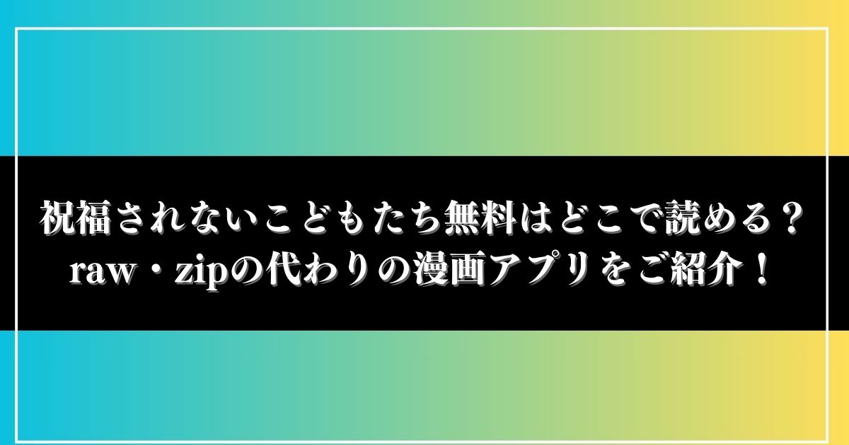 祝福されないこどもたち無料はどこで読める？raw・zipの代わりの漫画アプリをご紹介