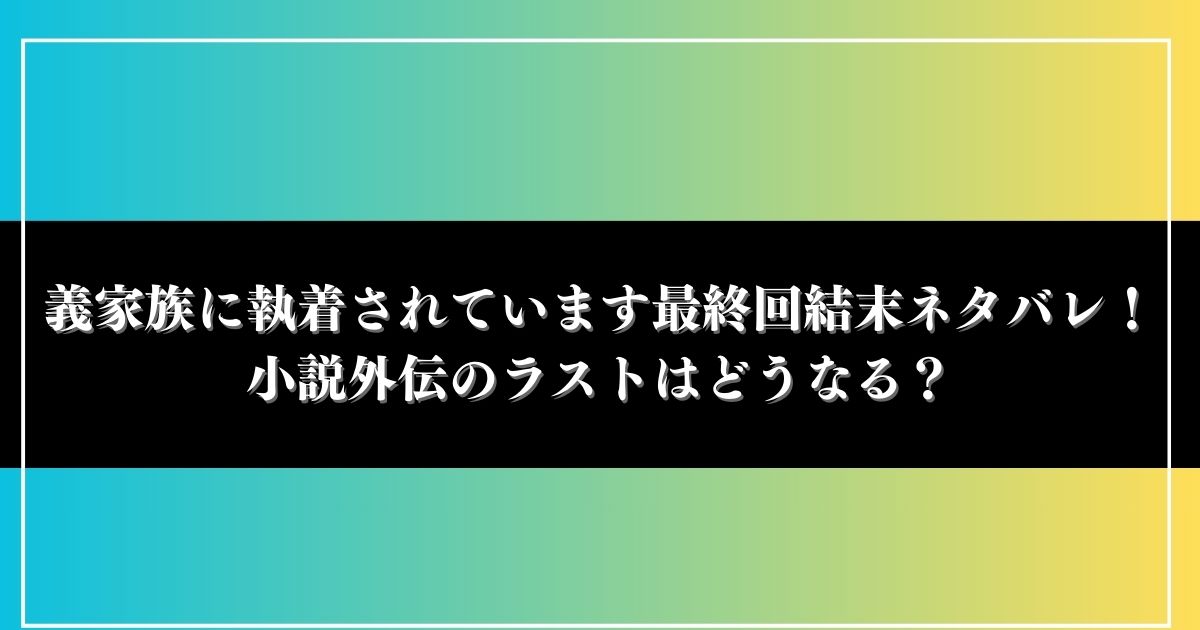 義家族に執着されています最終回結末ネタバレ！小説外伝のラストはどうなる？