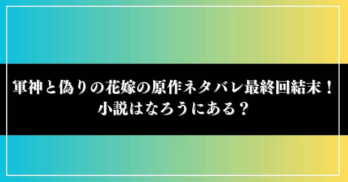 軍神と偽りの花嫁の原作ネタバレ最終回結末！小説はなろうにある？