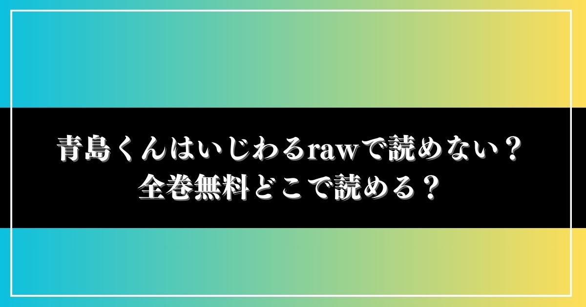 青島くんはいじわるrawで読めない？全巻無料どこで読める？