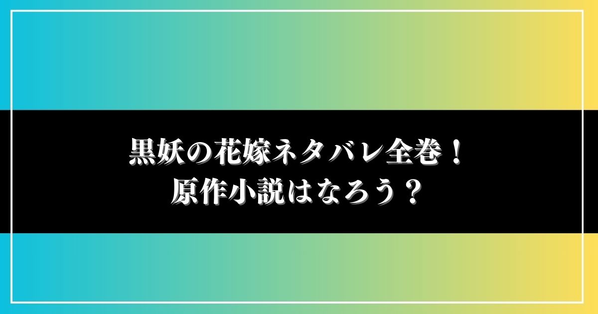 黒妖の花嫁ネタバレ全巻！原作小説はなろう？