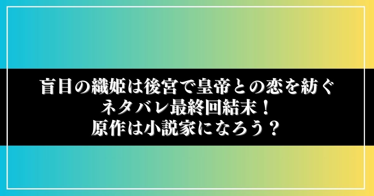 盲目の織姫は後宮で皇帝との恋を紡ぐネタバレ最終回結末！原作は小説家になろう？